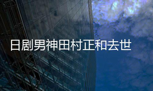 被男神田村日剧曝生去世前已正和买好墓地