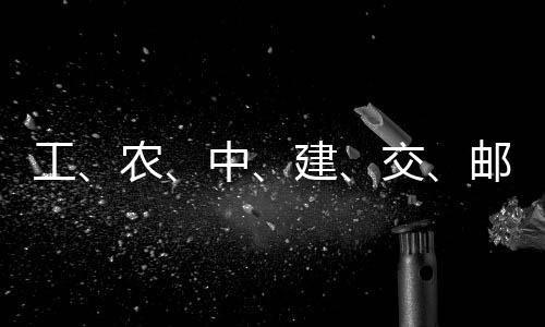 农，六大行工公告建交集体中邮储